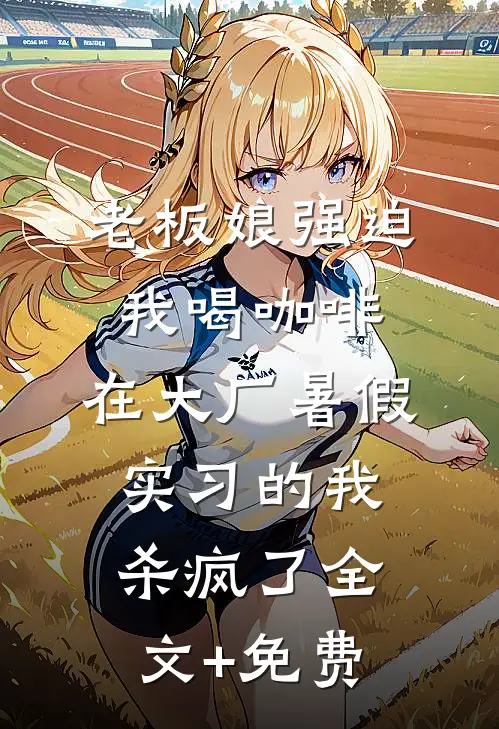 老板娘强迫我喝咖啡，在大厂暑假实习的我杀疯了全文+免费