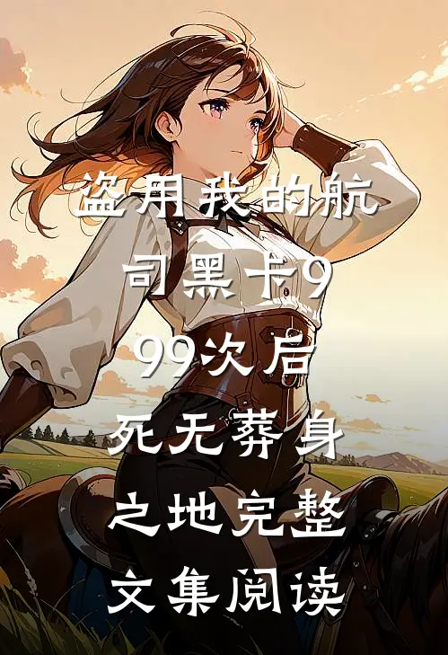 盗用我的航司黑卡999次后，死无葬身之地完整文集阅读