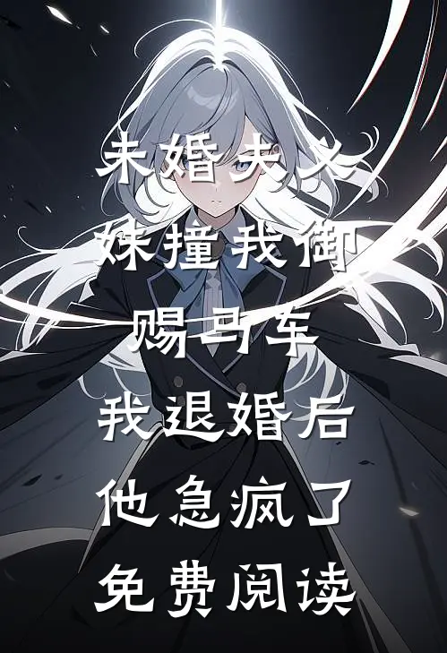 未婚夫义妹撞我御赐马车，我退婚后他急疯了免费阅读