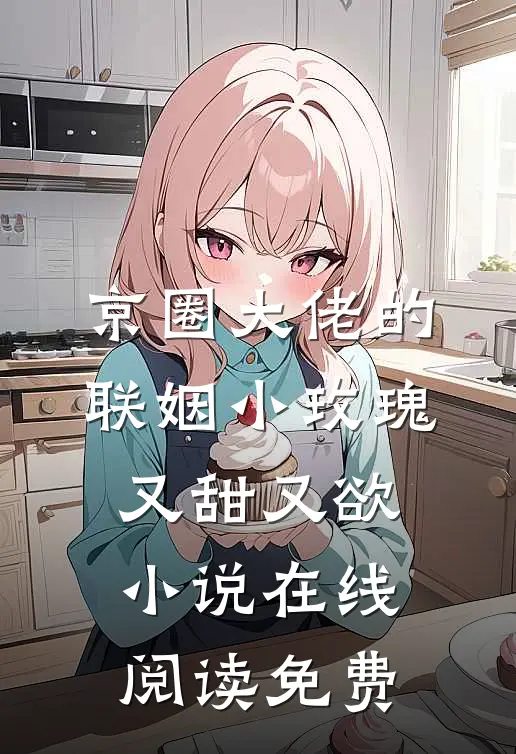 京圈大佬的联姻小玫瑰，又甜又欲小说在线阅读免费