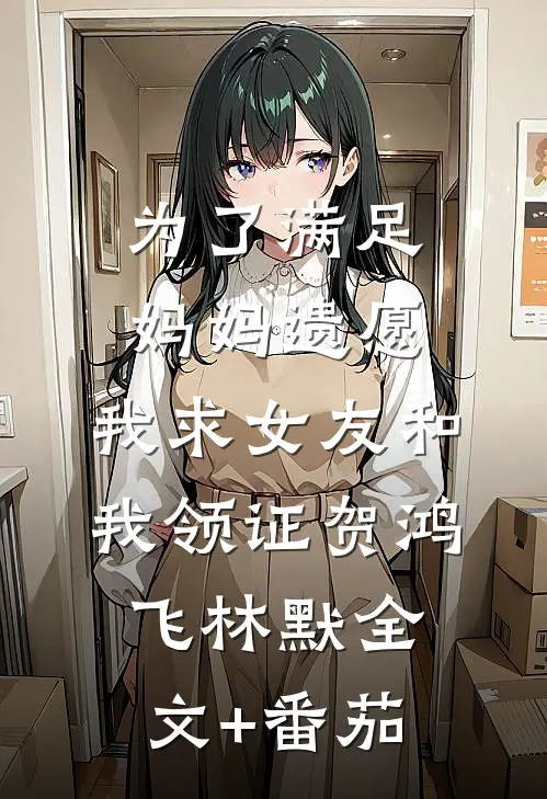 为了满足妈妈遗愿，我求女友和我领证贺鸿飞林默全文+番茄