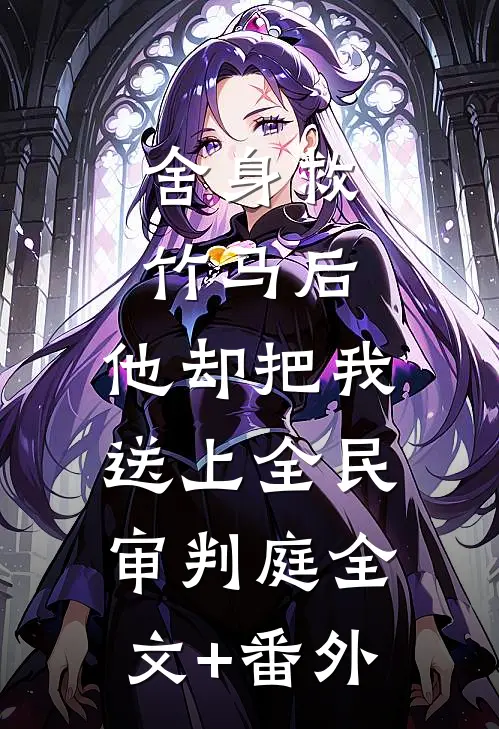舍身救竹马后，他却把我送上全民审判庭全文+番外