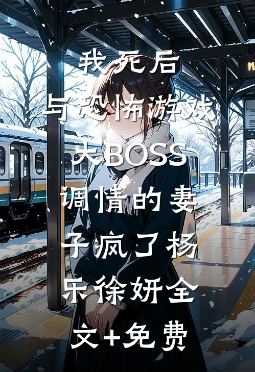 我死后，与恐怖游戏大BOSS调情的妻子疯了杨乐徐妍全文+免费