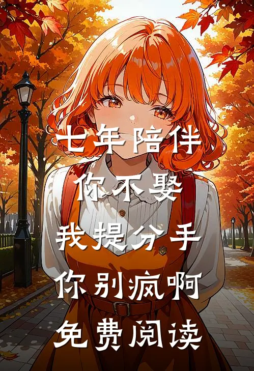 七年陪伴你不娶，我提分手你别疯啊免费阅读