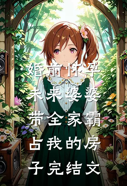 婚前怀孕，未来婆婆带全家霸占我的房子完结文