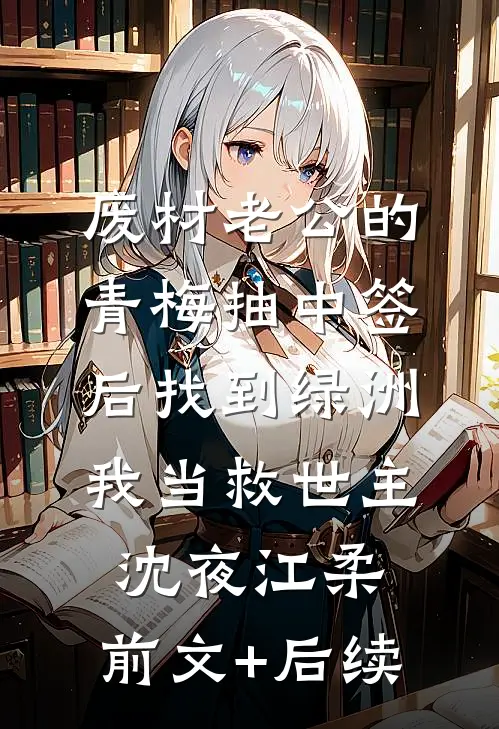 废材老公的青梅抽中签后找到绿洲，我当救世主沈夜江柔:前文+后续