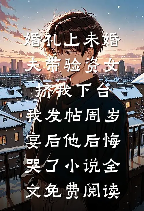 婚礼上未婚夫带验资女挤我下台，我发帖周岁宴后他后悔哭了小说全文免费阅读