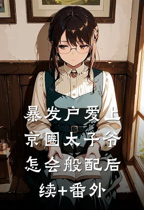 暴发户爱上京圈太子爷，怎会般配后续+番外