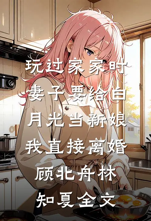 玩过家家时妻子要给白月光当新娘，我直接离婚顾北舟林知夏全文