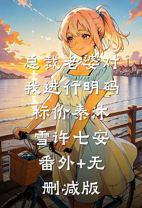 总裁老婆对我进行明码标价秦沐雪许七安:番外+无删减版