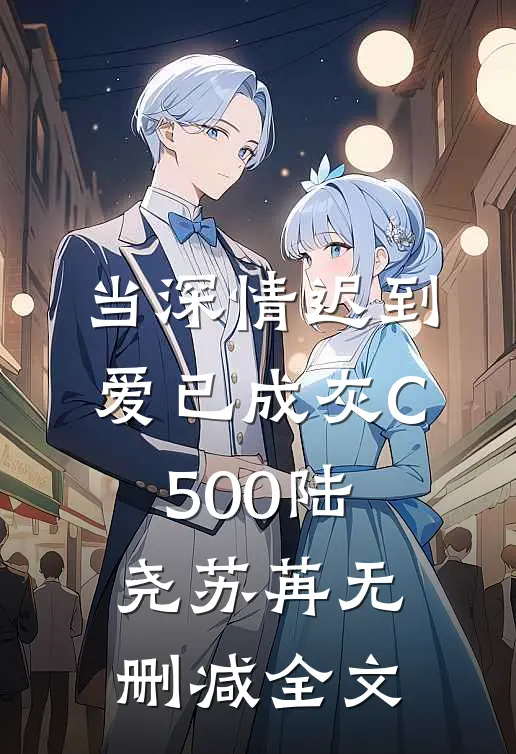 当深情迟到，爱已成灰C500陆尧苏苒无删减全文