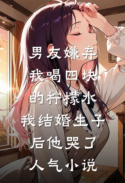 男友嫌弃我喝四块的柠檬水，我结婚生子后他哭了人气小说