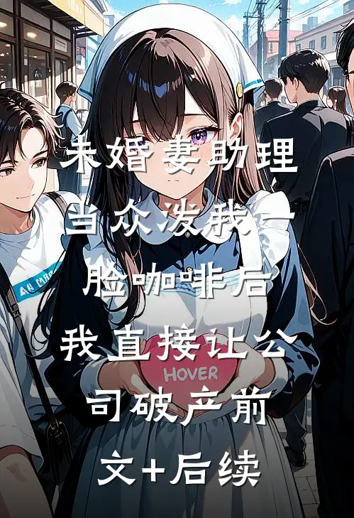 未婚妻助理当众泼我一脸咖啡后，我直接让公司破产前文+后续