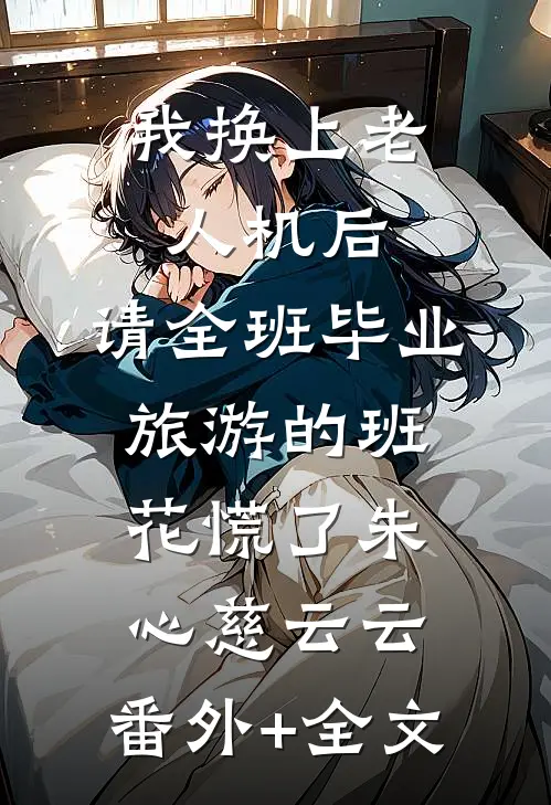 我换上老人机后，请全班毕业旅游的班花慌了朱心慈云云:(番外)+(全文)