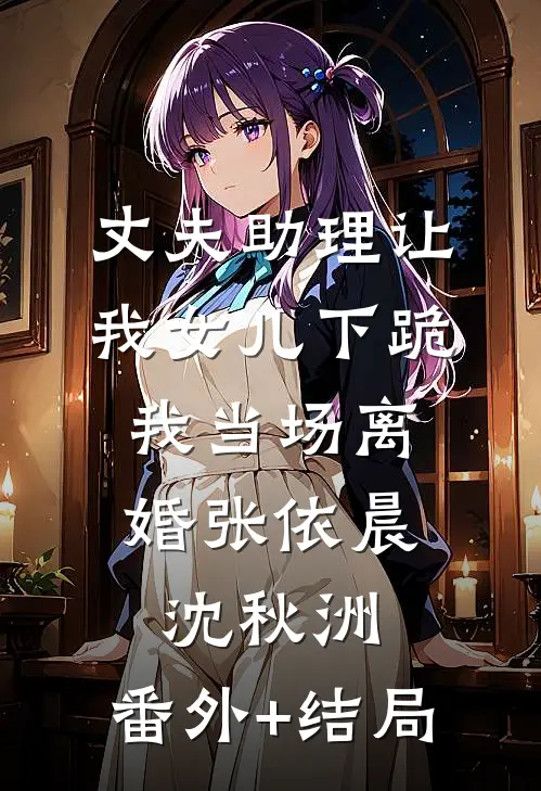 丈夫助理让我女儿下跪，我当场离婚张依晨沈秋洲:(番外)+(结局)