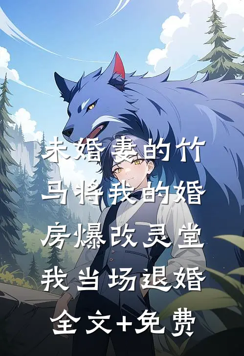 未婚妻的竹马将我的婚房爆改灵堂，我当场退婚全文+免费