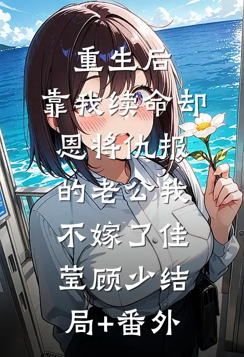 重生后，靠我续命却恩将仇报的老公我不嫁了佳莹顾少结局+番外