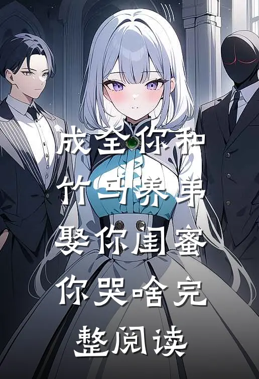 成全你和竹马养弟，娶你闺蜜你哭啥完整阅读