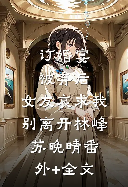 订婚宴被弃后，女友哀求我别离开林峰苏晚晴(番外)+(全文)