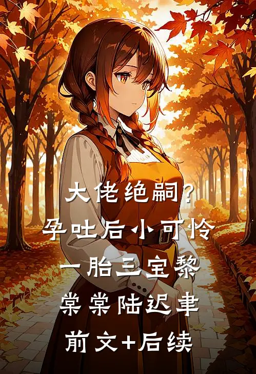 大佬绝嗣？孕吐后小可怜一胎三宝黎棠棠陆迟聿前文+后续