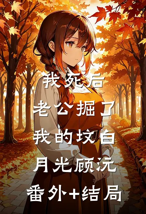 我死后，老公掘了我的坟白月光顾沅:(番外)+(结局)