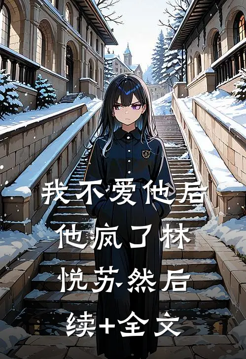 我不爱他后，他疯了林悦苏然后续+全文