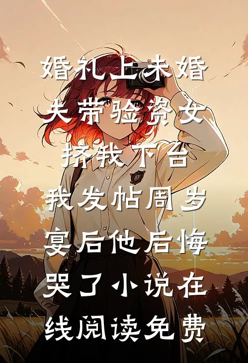 婚礼上未婚夫带验资女挤我下台，我发帖周岁宴后他后悔哭了小说在线阅读免费