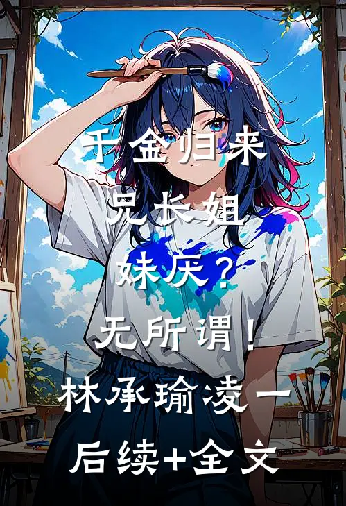 千金归来，兄长姐妹厌？无所谓！林承瑜凌一后续+全文