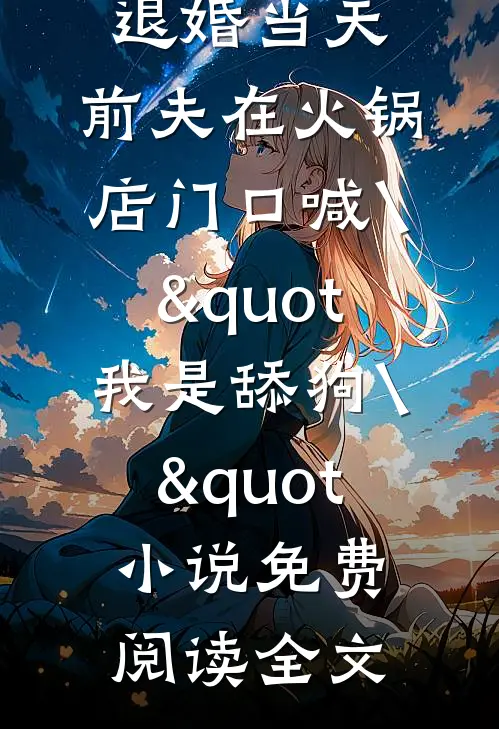 退婚当天，前夫在火锅店门口喊\"我是舔狗\"小说免费阅读全文