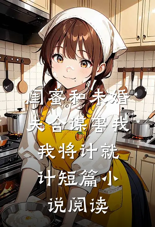 闺蜜和未婚夫合谋害我，我将计就计短篇小说阅读