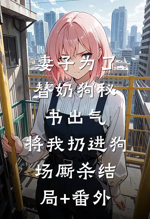 妻子为了替奶狗秘书出气，将我扔进狗场厮杀结局+番外