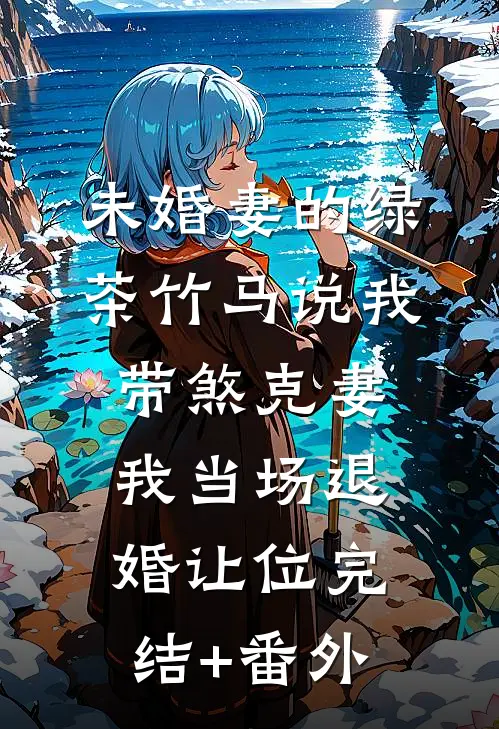 未婚妻的绿茶竹马说我带煞克妻，我当场退婚让位完结+番外