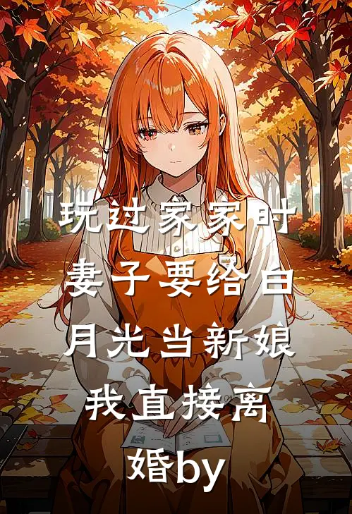 玩过家家时妻子要给白月光当新娘，我直接离婚by