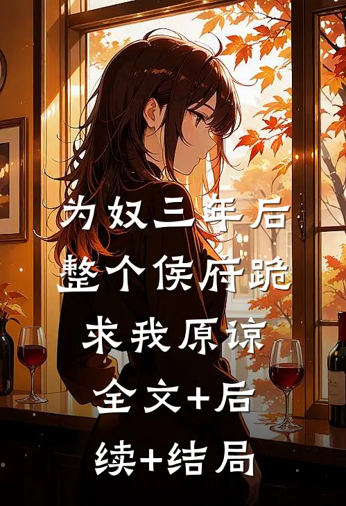 为奴三年后，整个侯府跪求我原谅全文+后续+结局