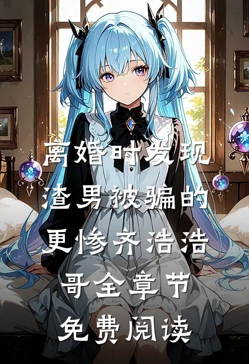 离婚时发现渣男被骗的更惨齐浩浩哥全章节免费阅读