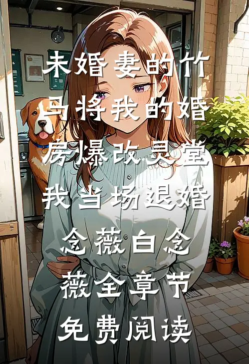 未婚妻的竹马将我的婚房爆改灵堂，我当场退婚念薇白念薇全章节免费阅读