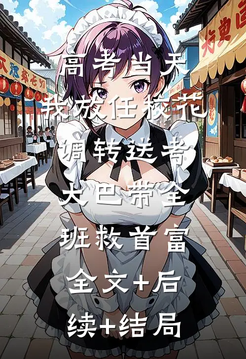 高考当天，我放任校花调转送考大巴带全班救首富全文+后续+结局