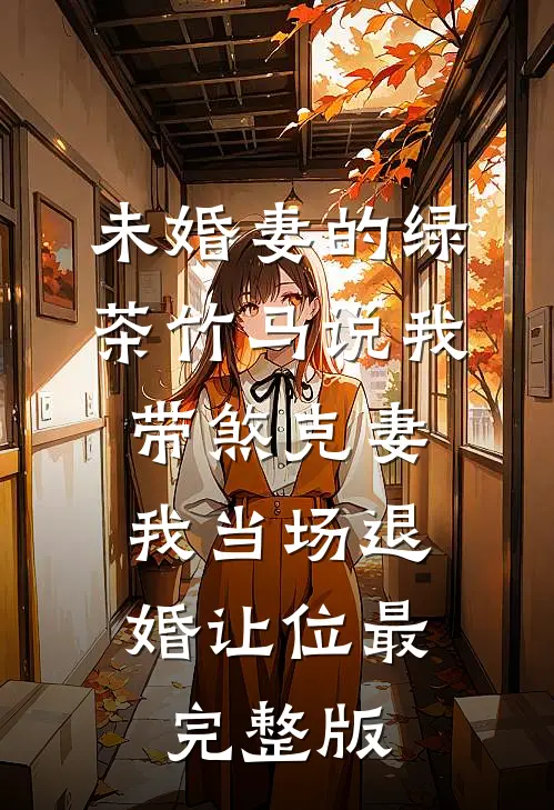 未婚妻的绿茶竹马说我带煞克妻，我当场退婚让位最完整版