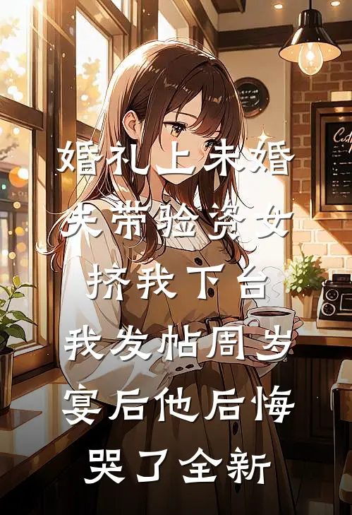 婚礼上未婚夫带验资女挤我下台，我发帖周岁宴后他后悔哭了全新