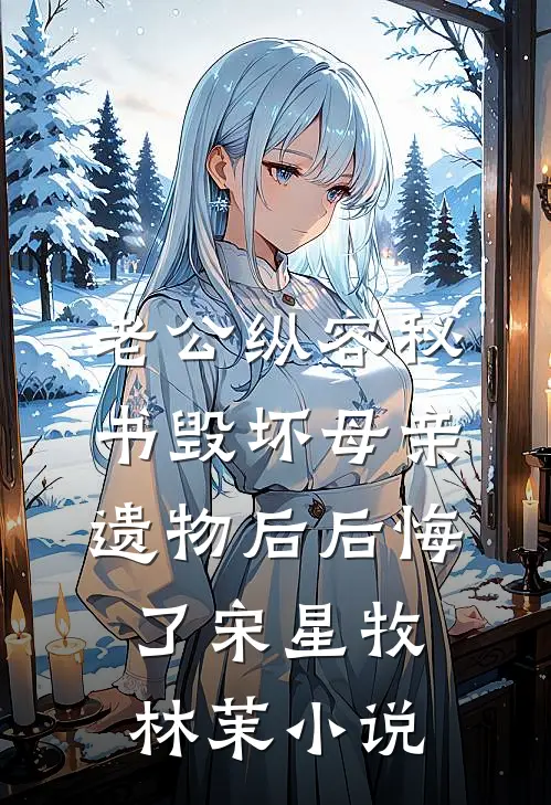 老公纵容秘书毁坏母亲遗物后后悔了宋星牧林茉小说