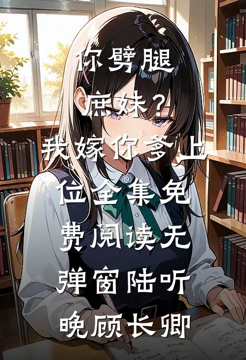 你劈腿庶妹？我嫁你爹上位全集免费阅读无弹窗陆听晚顾长卿