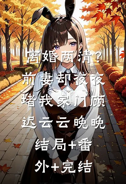 离婚两清？前妻却夜夜堵我家门顾迟云云晚晚:结局+番外+完结