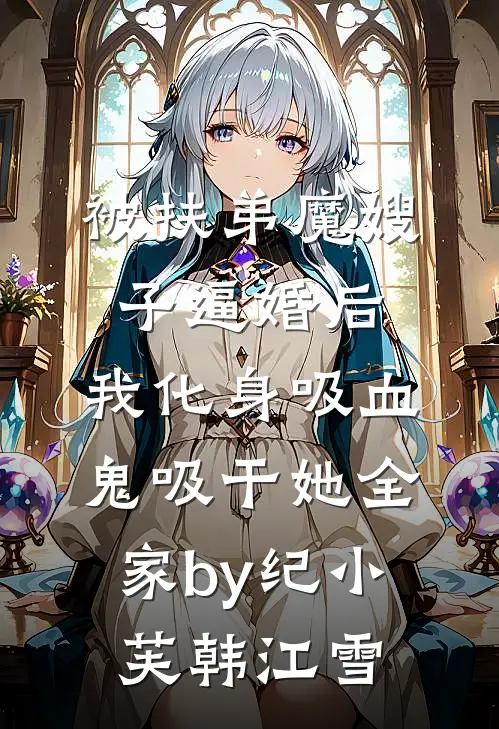 被扶弟魔嫂子逼婚后，我化身吸血鬼吸干她全家by纪小芙韩江雪