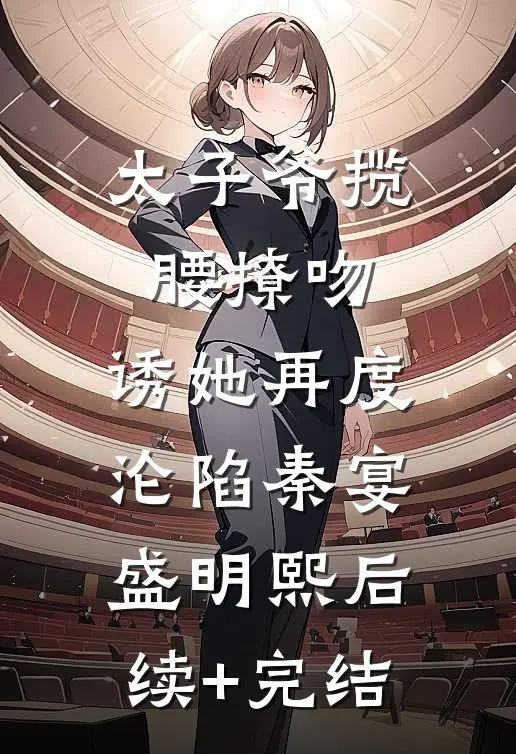 太子爷揽腰撩吻，诱她再度沦陷秦宴盛明熙后续+完结