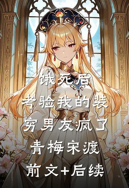 饿死后，考验我的装穷男友疯了青梅宋渡:前文+后续