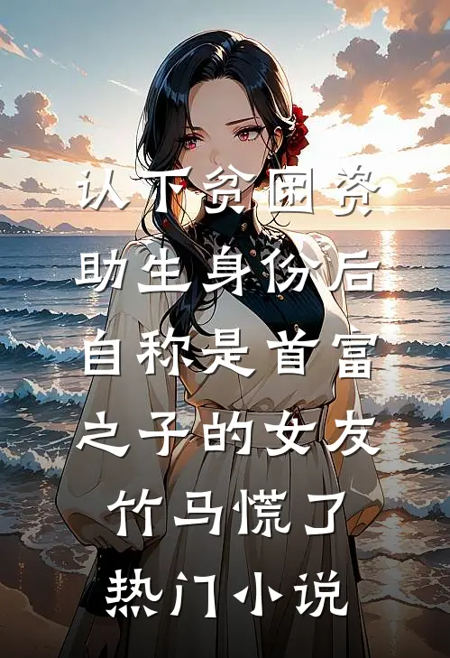 认下贫困资助生身份后，自称是首富之子的女友竹马慌了热门小说