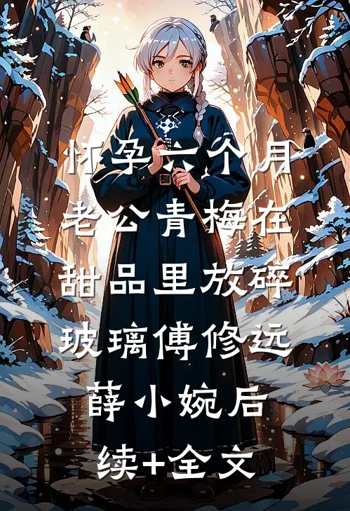 怀孕六个月，老公青梅在甜品里放碎玻璃傅修远薛小婉后续+全文