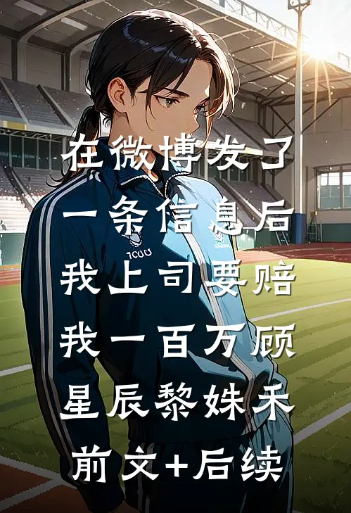 在微博发了一条信息后，我上司要赔我一百万顾星辰黎姝禾:前文+后续