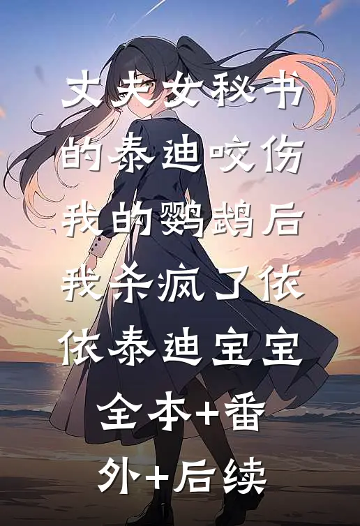 丈夫女秘书的泰迪咬伤我的鹦鹉后，我杀疯了依依泰迪宝宝全本+番外+后续