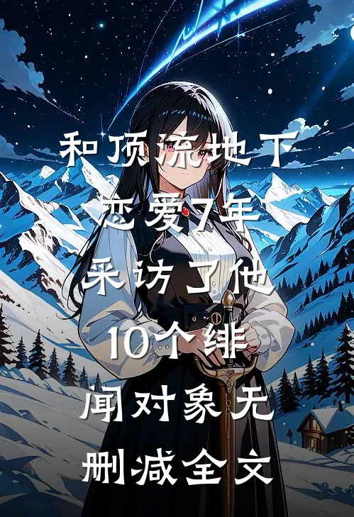 和顶流地下恋爱7年，采访了他10个绯闻对象无删减全文